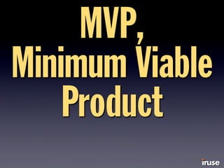MVP,
Minimum Viable
Product
 
