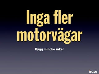 Inga ﬂer
motorvägarBygg mindre saker
 