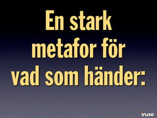 En stark
metafor för
vad som händer:
 