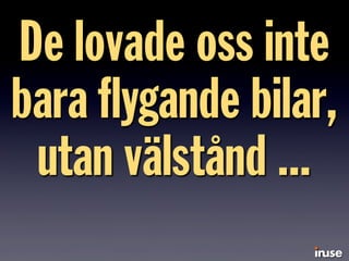 De lovade oss inte
bara ﬂygande bilar,
utan välstånd ...
 