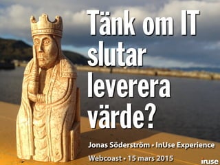 Tänk om IT
slutar
leverera
värde?
Jonas Söderström • InUse Experience
Webcoast • 15 mars 2015
 