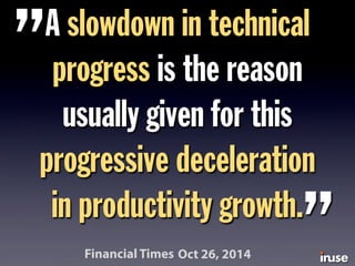 A slowdown in technical
progress is the reason
usually given for this
progressive deceleration
in productivity growth.
”
”Financial Times Oct 26, 2014
 