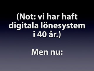 (Not: vi har haft
digitala lönesystem
i 40 år.)
Men nu:
 