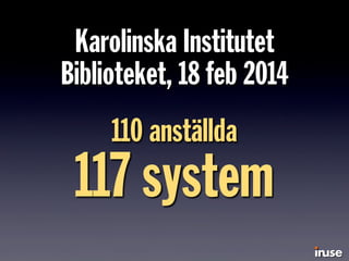 Karolinska Institutet
Biblioteket, 18 feb 2014
110 anställda
117 system
 