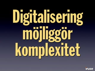 Digitalisering
möjliggör
komplexitet
 