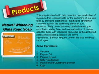 This soap is intended to help minimize over production of
                    melamine that is responsible for the darkening of our skin
                    tone by providing biochemical that help to strengthen
                    skin cells against the darkening effects of sun
Natural Whitening   exposure. Daily use of this soap can help make your
Gluta Kojic Soap    complexion visibly fairer and more attractive. It is also
                    good for those with imbedded grime due to the gentle but
                    persistent exfoliating action of the active
                    ingredients. Safe for frequent use on the face and body
                    for all ages.

                    Active Ingredients:

                    1.   Verbena
                    2.   Papaya Oil
                    3.   Papaya Extract
                    4.   Gotu Kola Extract
                    5.   Plant derived Glutathione powder
                    6.   Kojic
 