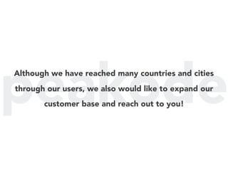 peakodeAlthough we have reached many countries and cities
through our users, we also would like to expand our
customer base and reach out to you!
 