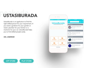 peakodeUSTASIBURADA
UstasıBurada is an application to find the
right skilled person for your requirement. If
you need a gardener for your garden or
need a plumber for your kitchen or a
mechanic for your car. UstasıBurada helps
you to find skilled people easily.
APP STORE PLAY STORE
IOS, ANDROID
 