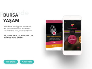peakodeBURSA 
YAŞAM
Bursa Yasam is a city guide about Bursa
that provides information about all the
social activities, news, weather and more.
APP STORE
IOS, ANDROID, UI, UX, BACKEND, CMS, 
BUSINESS DEVELOPMENT
PLAY STORE
 