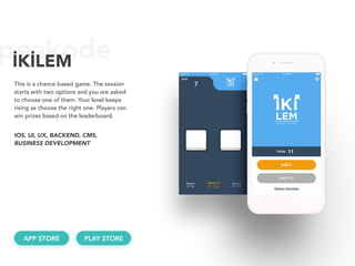 peakodeİKİLEM
This is a chance based game. The session
starts with two options and you are asked
to choose one of them. Your level keeps
rising as choose the right one. Players can
win prizes based on the leaderboard.
IOS, UI, UX, BACKEND, CMS, 
BUSINESS DEVELOPMENT
APP STORE PLAY STORE
 