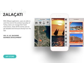 peakode2ALAÇATI
With 2Alaçatı application, users are able to
catch the wind of the windsurf paradise of
Turkey. Users can manage their hotel
reservations, check all the events and can
get detailed wind forecast directly from the
app.
APP STORE
IOS, UI, UX, BACKEND, 
BUSINESS DEVELOPMENT
 