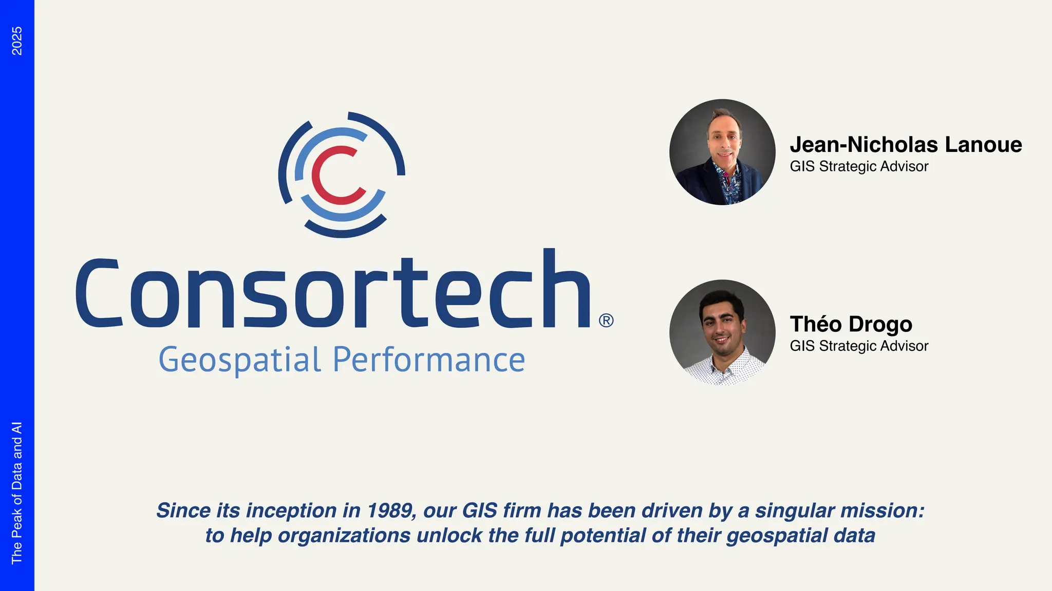 2025
The
Peak
of
Data
and
AI
Jean-Nicholas Lanoue
GIS Strategic Advisor
Since its inception in 1989, our GIS firm has been driven by a singular mission:
to help organizations unlock the full potential of their geospatial data
Théo Drogo
GIS Strategic Advisor
 