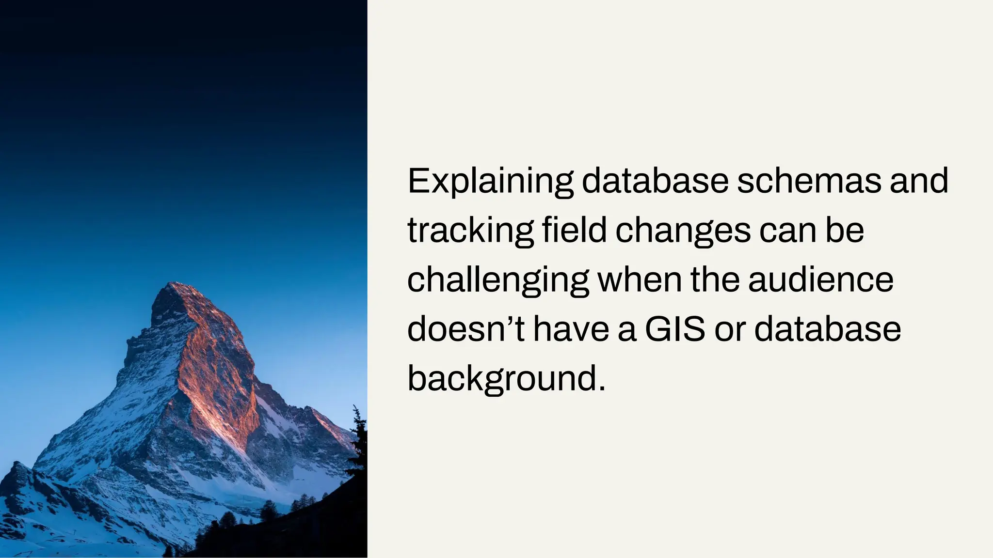 Explaining database schemas and
tracking field changes can be
challenging when the audience
doesn’t have a GIS or database
background.
 