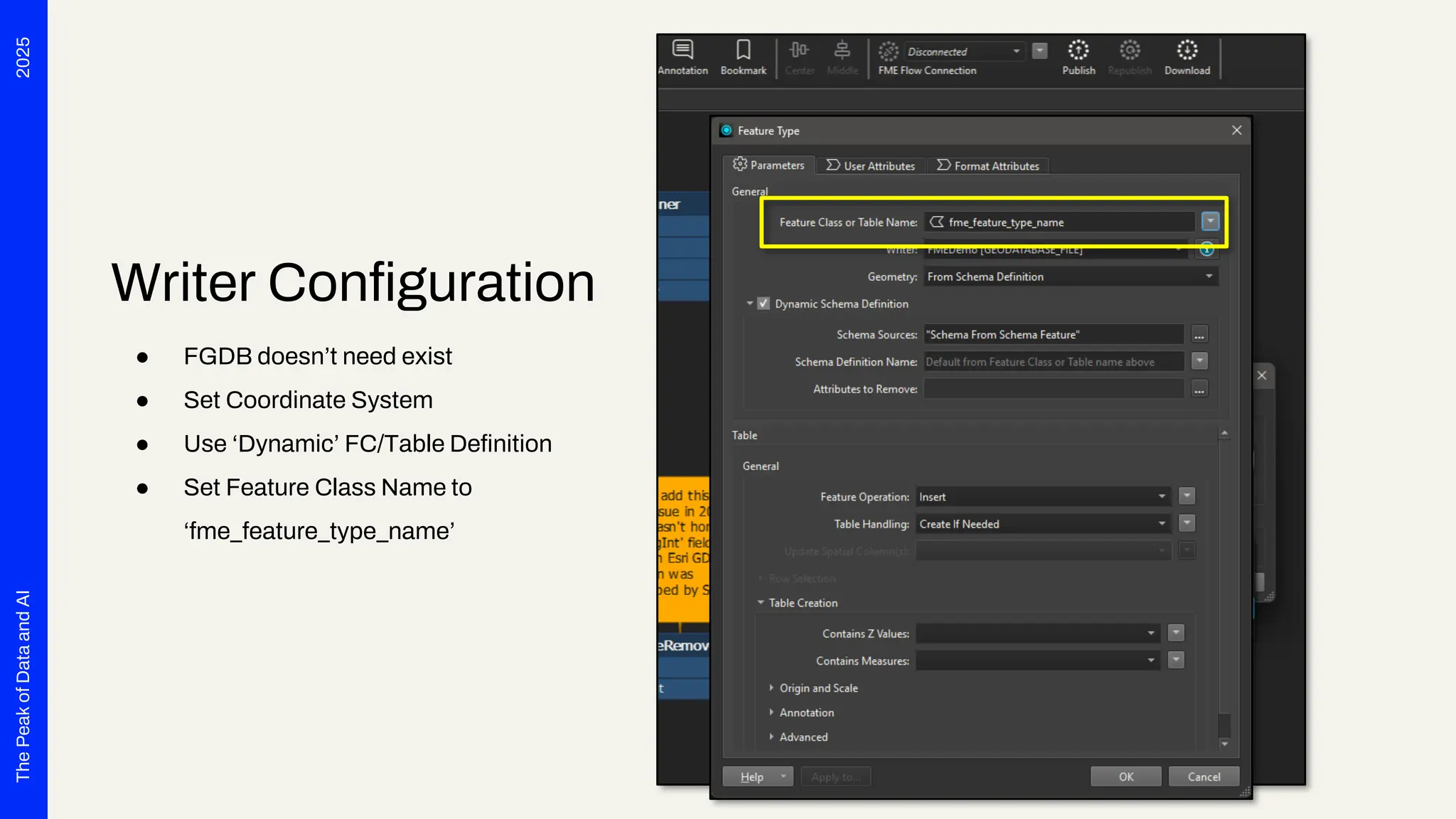 2025
The
Peak
of
Data
and
AI
Writer Configuration
● FGDB doesn’t need exist
● Set Coordinate System
● Use ‘Dynamic’ FC/Table Definition
● Set Feature Class Name to
‘fme_feature_type_name’
 