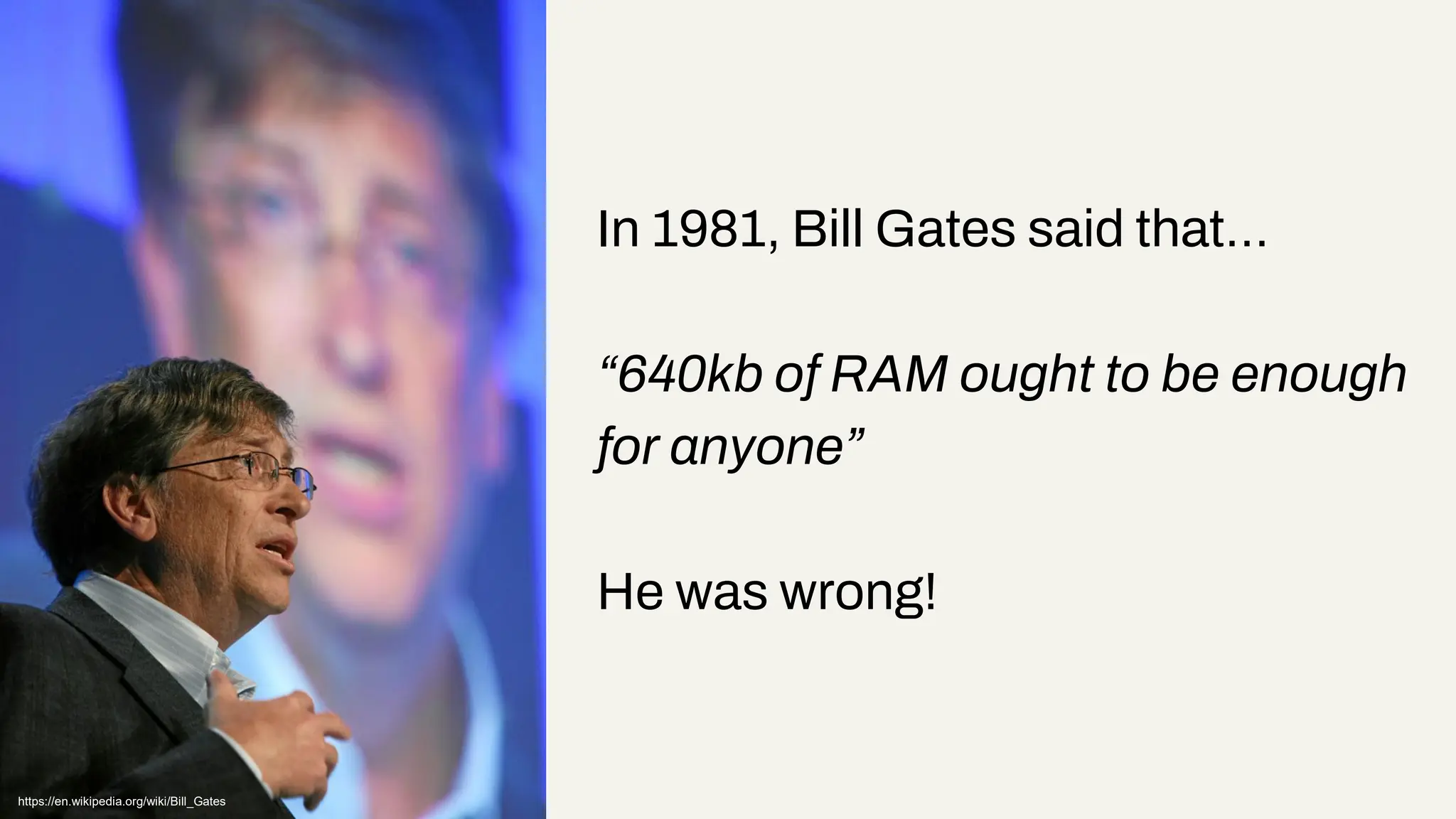 In 1981, Bill Gates said that…
“640kb of RAM ought to be enough
for anyone”
He was wrong!
https://en.wikipedia.org/wiki/Bill_Gates
 