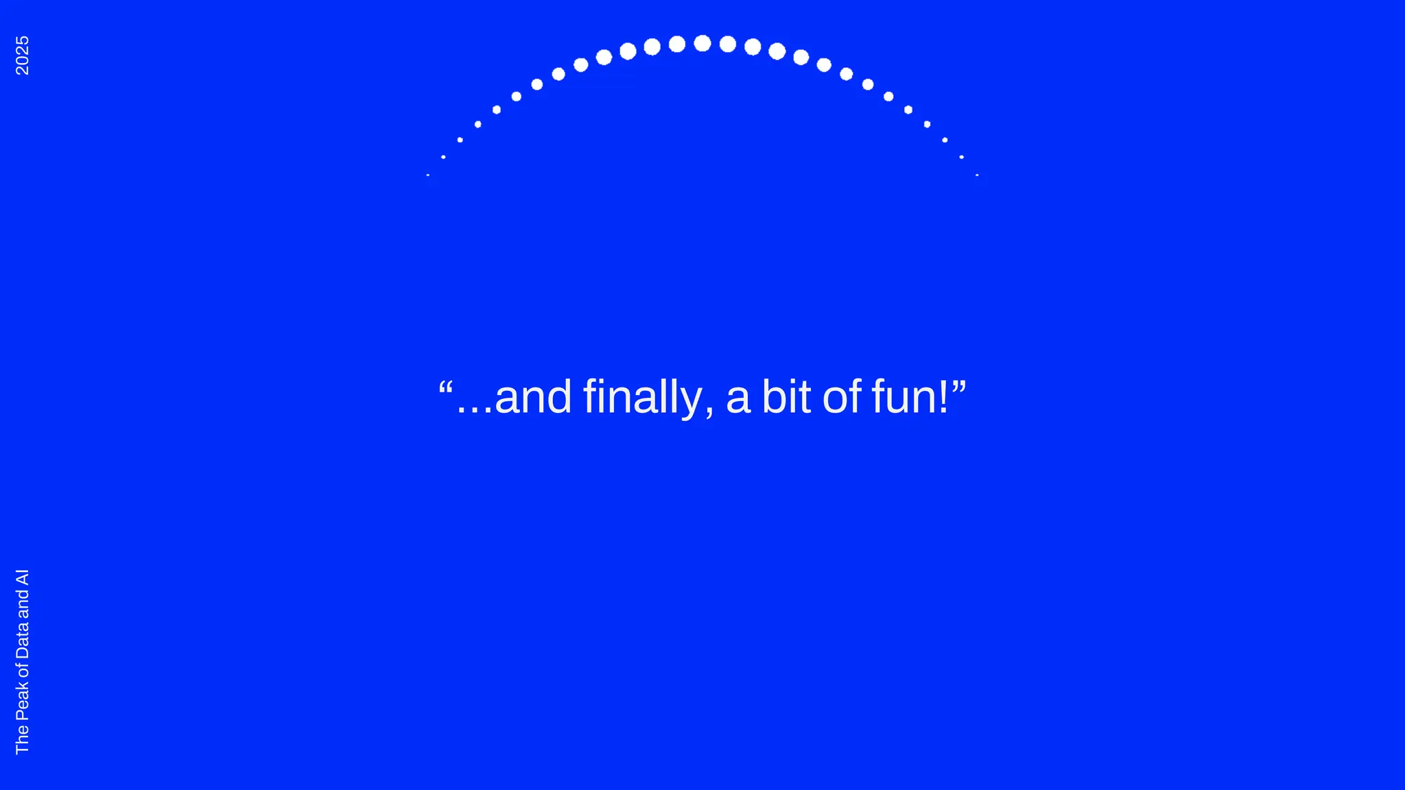 2025
The
Peak
of
Data
and
AI
“…and finally, a bit of fun!”
 