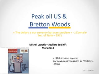 Peak oil US &
Bretton Woods
« The dollars is our currency but your problem » - J.Connally
Sec. of State – 1971
3/11/2014 1Footer Text
Michel Lepetit – Ateliers du Shift
Mars 2014
« L’Histoire nous apprend
que nous n’apprenons rien de l’Histoire »
- Hegel
 