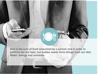 Diet is the sum of food consumed by a person and in order to
perform out our best, our bodies needs three things from our diet;
Water, energy and nutrients.
 