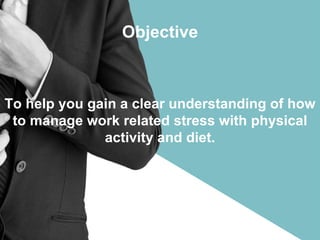 Objective
To help you gain a clear understanding of how
to manage work related stress with physical
activity and diet.
 