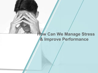 How Can We Manage Stress
& Improve Performance
 