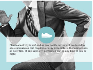 Physical activity is defined as any bodily movement produced by
skeletal muscles that requires energy expenditure. It encompasses
all activities, at any intensity, performed during any time of day or
night.
 