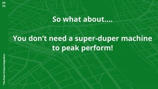 The
Peak
of
Data
Integration
20
23
You don’t need a super-duper machine
to peak perform!
So what about….
 