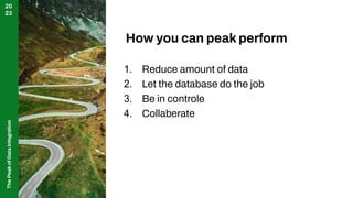The
Peak
of
Data
Integration
20
23
How you can peak perform
1. Reduce amount of data
2. Let the database do the job
3. Be in controle
4. Collaberate
 