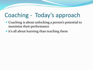 Coaching -  Today’s approach<br />Coaching is about unlocking a person’s potential to maximise their performance<br />it’s...