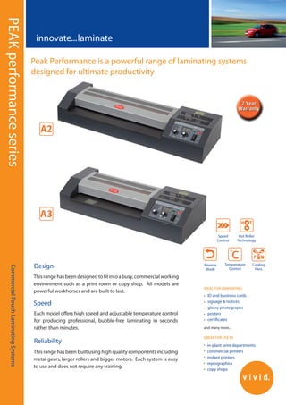 Reverse
Mode
Temperature
Control
in-plant print departments
commercial printers
instant printers
reprographics
copy shops
PEAKperformanceseries
Peak Performance is a powerful range of laminating systems
designed for ultimate productivity
CommercialPouchLaminatingSystems
 