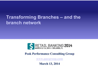 Peak Performance Consulting Group
www.ppcgroup.com
March 13, 2014
Transforming Branches – and the
branch network
 