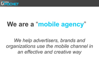 We are a “mobile agency”

   We help advertisers, brands and
organizations use the mobile channel in
     an effective and creative way
 