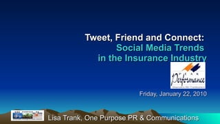 Tweet, Friend and Connect:   Social Media Trends  in the Insurance Industry   Friday, January 22, 2010 Lisa Trank, One Purpose PR & Communications 