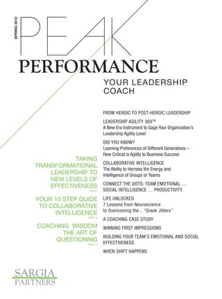 SPRING 2012




              PERFORMANCE
                                              YOUR LEADERSHIP
                                              COACH

                                              From Heroic to Post-Heroic Leadership
                                              Leadership Agility 360TM
                                              A New Era Instrument to Gage Your Organization’s
                                              Leadership Agility Level
                                              Did You Know?
                                              Learning Preferences of Different Generations –
                                              How Critical is Agility to Business Success
                          Taking
                                              Collaborative Intelligence
               Transformational
                                              The Ability to Harness the Energy and
                   Leadership to              Intelligence of Groups or Teams
                   New Levels of
                                              Connect the Dots: Team Emotional …
                   Effectiveness
                                    page 4    Social Intelligence … Productivity
               Your 10 Step Guide Life Unlocked
                to Collaborative 7 Lessons from Neuroscience
                     Intelligence to Overcoming the... “Greek Jitters”
                                    page 10
                                              A Coaching Case Study
               Coaching Wisdom Winning First Impressions
                      The Art of
                                 Building your Team’s Emotional and Social
                    Questioning Effectiveness
                                    page 12


                                              When Shift Happens
 