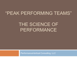 “PEAK PERFORMING TEAMS”

    THE SCIENCE OF
    PERFORMANCE



     PerformanceVertical Consulting, LLC
 