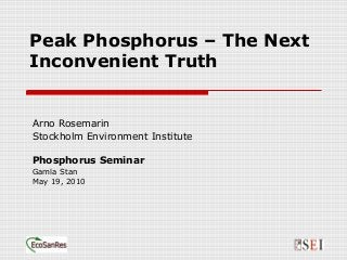 Peak Phosphorus – The Next
Inconvenient Truth
Arno Rosemarin
Stockholm Environment Institute
Phosphorus Seminar
Gamla Stan
May 19, 2010
 