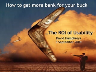 How to get more bank for your buck   David Humphreys 3 September 2009 … The ROI of Usability 