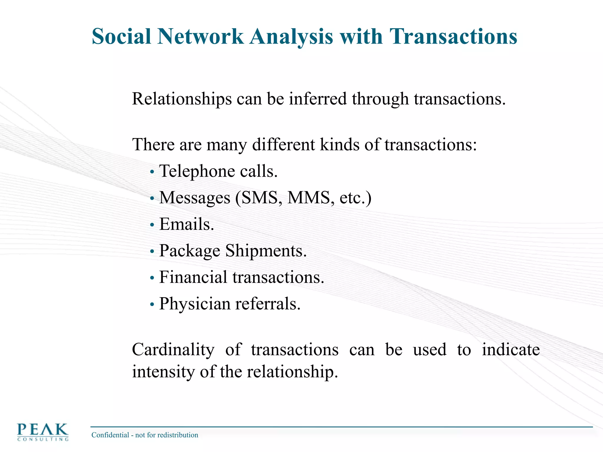Roles in a social NetworkMalcomGladwell characterized key actors in a social network in his seminal work The Tipping Point:Connector: people who “link us up with the world … people with a special gift for bringing the world together”. Gladwell characterizes these individuals as having social networks of over one hundred people.Salesperson: people who are charismatic with powerful negotiation skills. They tend to have an indefinable trait that goes beyond what they say, which makes others want to agree with them.Maven: people who are “information specialists” or “people we rely upon to connect us with new information”. They accumulate knowledge, especially about the marketplace, and know how to share it with others.Confidential - not for redistribution 