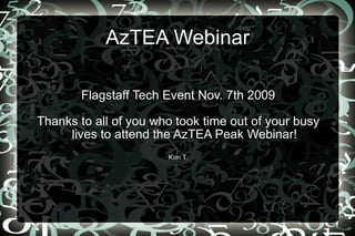 AzTEA Webinar Flagstaff Tech Event Nov. 7th 2009 Thanks to all of you who took time out of your busy lives to attend the AzTEA Peak Webinar! Kim T. 