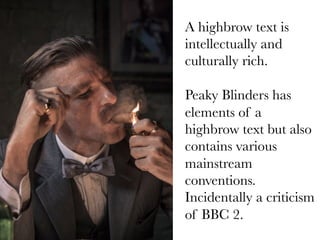 A highbrow text is
intellectually and
culturally rich.

Peaky Blinders has
elements of a
highbrow text but also
contains various
mainstream
conventions.
Incidentally a criticism
of BBC 2.

 