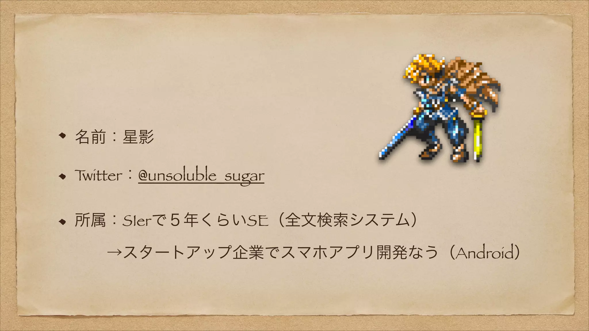 名前：星影
T
witter：@unsoluble_sugar
所属：SIerで５年くらいSE（全文検索システム） 
  →スタートアップ企業でスマホアプリ開発なう（Android）

 