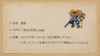 名前：星影
T
witter：@unsoluble_sugar
所属：SIerで５年くらいSE（全文検索システム） 
  →スタートアップ企業でスマホアプリ開発なう（Android）

 