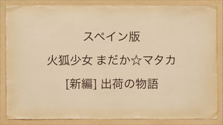 スペイン版
火狐少女 まだか☆マタカ
[新編] 出荷の物語

 