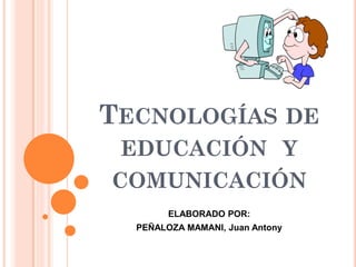 TECNOLOGÍAS DE
EDUCACIÓN Y
COMUNICACIÓN
ELABORADO POR:
PEÑALOZA MAMANI, Juan Antony
 