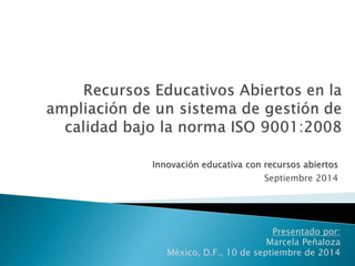 Innovación educativa con recursos abiertos 
Septiembre 2014 
Presentado por: 
Marcela Peñaloza 
México, D.F., 10 de septiembre de 2014 
 