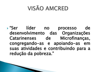    “Ser    líder   no    processo     de
    desenvolvimento das Organizações
    Catarinenses     de     Microfinanças,
    congregando-as e apoiando-as em
    suas atividades e contribuindo para a
    redução da pobreza.”
 