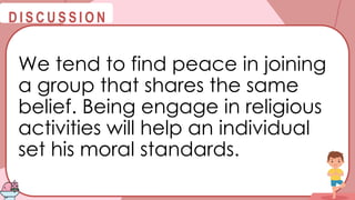 @
@
D I S C U S S I O N
We tend to find peace in joining
a group that shares the same
belief. Being engage in religious
activities will help an individual
set his moral standards.
 