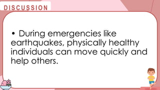 @
@
D I S C U S S I O N
• During emergencies like
earthquakes, physically healthy
individuals can move quickly and
help others.
 