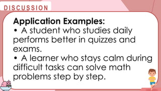 @
@
D I S C U S S I O N
Application Examples:
• A student who studies daily
performs better in quizzes and
exams.
• A learner who stays calm during
difficult tasks can solve math
problems step by step.
 
