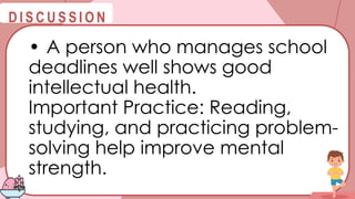 @
@
D I S C U S S I O N
• A person who manages school
deadlines well shows good
intellectual health.
Important Practice: Reading,
studying, and practicing problem-
solving help improve mental
strength.
 