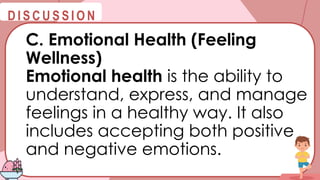 @
@
D I S C U S S I O N
C. Emotional Health (Feeling
Wellness)
Emotional health is the ability to
understand, express, and manage
feelings in a healthy way. It also
includes accepting both positive
and negative emotions.
 